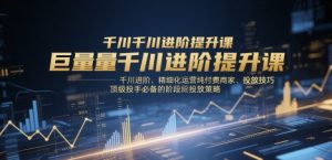 巨量千川进阶提升课，千川进阶、精细化运营纯付费商家、投放技巧、顶级投手必备的阶段性投放策略-理想项目库