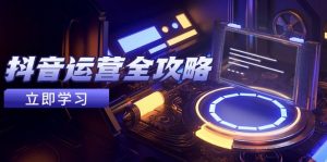 抖音运营全攻略,账号包装养号技巧,情感增粉视频搬运,实现快速变现-理想项目库