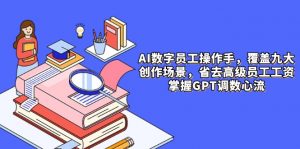 AI数字员工操作手,9大场景内容创作,省去高级员工工资,掌握GPT调数心流-理想项目库