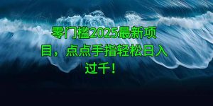 零门槛2025最新项目,点点手指轻松日入过千!-理想项目库