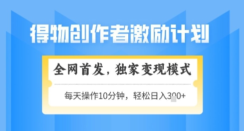 得物创作者激励，独家变现模式，轻松上手，日入3张+可矩阵，可放大【揭秘】-理想项目库