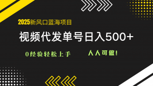 2025视频代发蓝海项目：0经验轻松上手，单号日入500+，人人可做！-理想项目库
