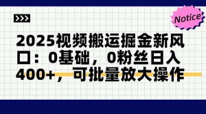 2025视频搬运掘金新风口:0基础，0粉丝日入400+，可批量放大操作-理想项目库