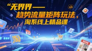 无界-趋势流量矩阵玩法,淘系线上精品课-理想项目库
