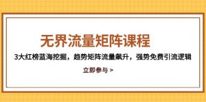 无界流量矩阵课程，3大红榜蓝海挖掘，趋势矩阵流量飙升，强势免费引流逻辑-理想项目库