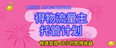 得物流量主托管计划，原创玩法，5分钟三重收益变现，快速变现，48小时即得收益【揭秘】-理想项目库