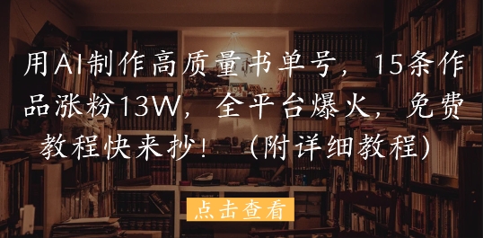 用AI制作高质量书单号，15条作品涨粉13W，全平台爆火，免费教程快来抄(附详细教程)-理想项目库