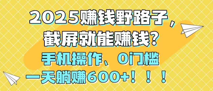 2025赚钱野路子，截屏就能赚钱？手机操作0门槛，一天躺赚600+！！！-理想项目库
