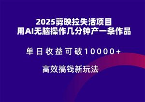 2025剪映拉失活项目,单日收益可破10000+,用AI无脑制作作品,高效搞…-理想项目库