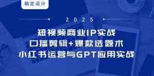 短视频商业IP实战6期:口播剪辑+爆款选题术,小红书运营与GPT应用实战-理想项目库