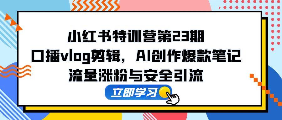 小红书特训营第23期，口播vlog剪辑，AI创作爆款笔记，流量涨粉与安全引流-理想项目库