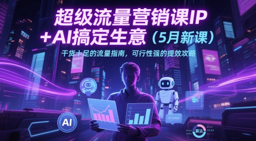 超级流量营销课IP+AI搞定生意(5月新课)干货十足的流量指南，可行性强的提效攻略-理想项目库