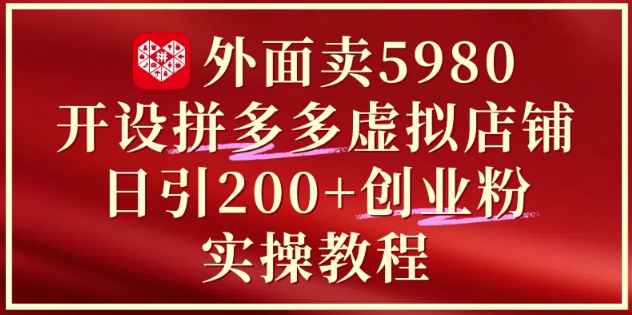 外面卖5980开设拼多多虚拟店铺：单日引流200+创业付费粉实战教程-理想项目库