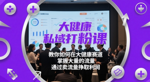 大健康私域打粉课，​教你如何在大健康赛道，掌握大量的流量，通过卖流量挣取利润-理想项目库