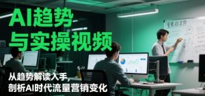AI趋势与实操视频，从趋势解读入手，剖析AI时代流量营销变化-理想项目库
