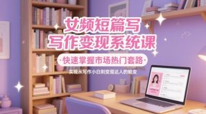 女频短篇写作变现系统课，快速掌握市场热门套路，实现从写作小白到变现达人的蜕变-理想项目库