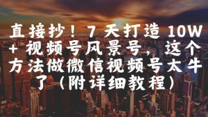 直接抄！7 天打造 10W + 视频号风景号，这个方法做微信视频号太牛了(附详细教程)-理想项目库