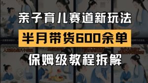 AI亲子育儿赛道新玩法，新号半个月带货600多单，保姆级教程拆解-理想项目库