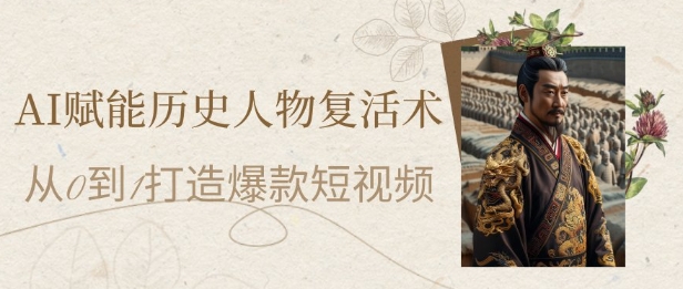 AI赋能历史人物复活术：从0到1打造爆款短视频，7天涨粉10W，小白也能月入过1W-理想项目库