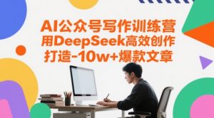 AI公众号写作训练营,用DeepSeek高效创作,打造10w+爆款文章-理想项目库