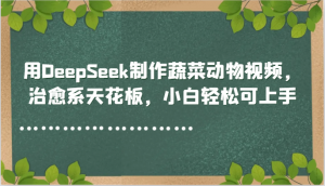 用DeepSeek制作蔬菜动物视频，治愈系天花板，小白轻松可上手-理想项目库