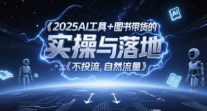 2025AI工具+图书带货的实操与落地，图文起号带货全攻略，不投流，自然流量-理想项目库