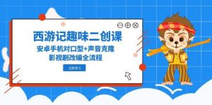 西游记趣味二创课，安卓手机对口型+声音克隆，影视剧改编全流程-理想项目库