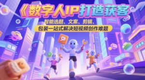 数字人IP打造获客变现实操课，智能选题、文案、剪辑、包装一站式解决短视频创作难题-理想项目库