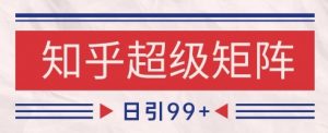知乎超级矩阵玩法引流高质量精准粉SEO覆盖，日变现1k+【揭秘】-理想项目库