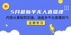 5月最新半无人直播课,内容从基础到实操,涵盖多平台直播技巧-理想项目库
