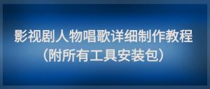 影视剧人物唱歌详细制作教程，点赞量动辄几十W(附所有工具安装包)-理想项目库