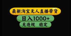 最新淘宝无人直播带货独家技术，日入1k+，无违规无封号，操作简单，长期稳定【揭秘】-理想项目库