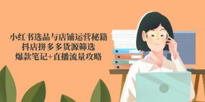 小红书选品与店铺运营秘籍，抖店拼多多货源筛选，爆款笔记+直播流量攻略-理想项目库
