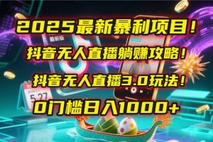 2025最新暴利项目！抖音无人直播躺赚攻略！抖音无人直播3.0玩法！0门槛…-理想项目库