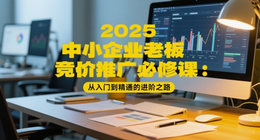 2025中小企业老板竞价推广必修课：从入门到精通的进阶之路-理想项目库