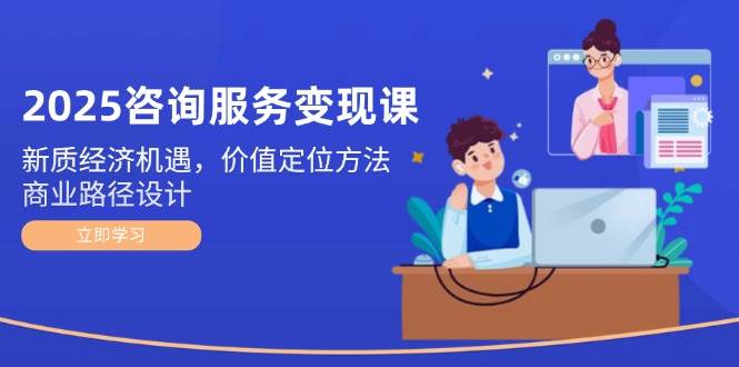 2025咨询服务变现课：新质经济机遇，价值定位方法，商业路径设计-理想项目库