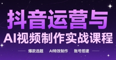 抖音运营与AI视频制作实战课程，爆款选题-AI特效制作-账号搭建-理想项目库