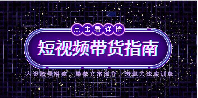 2025短视频带货指南，人设账号搭建，爆款文案创作，表现力速成训练-理想项目库