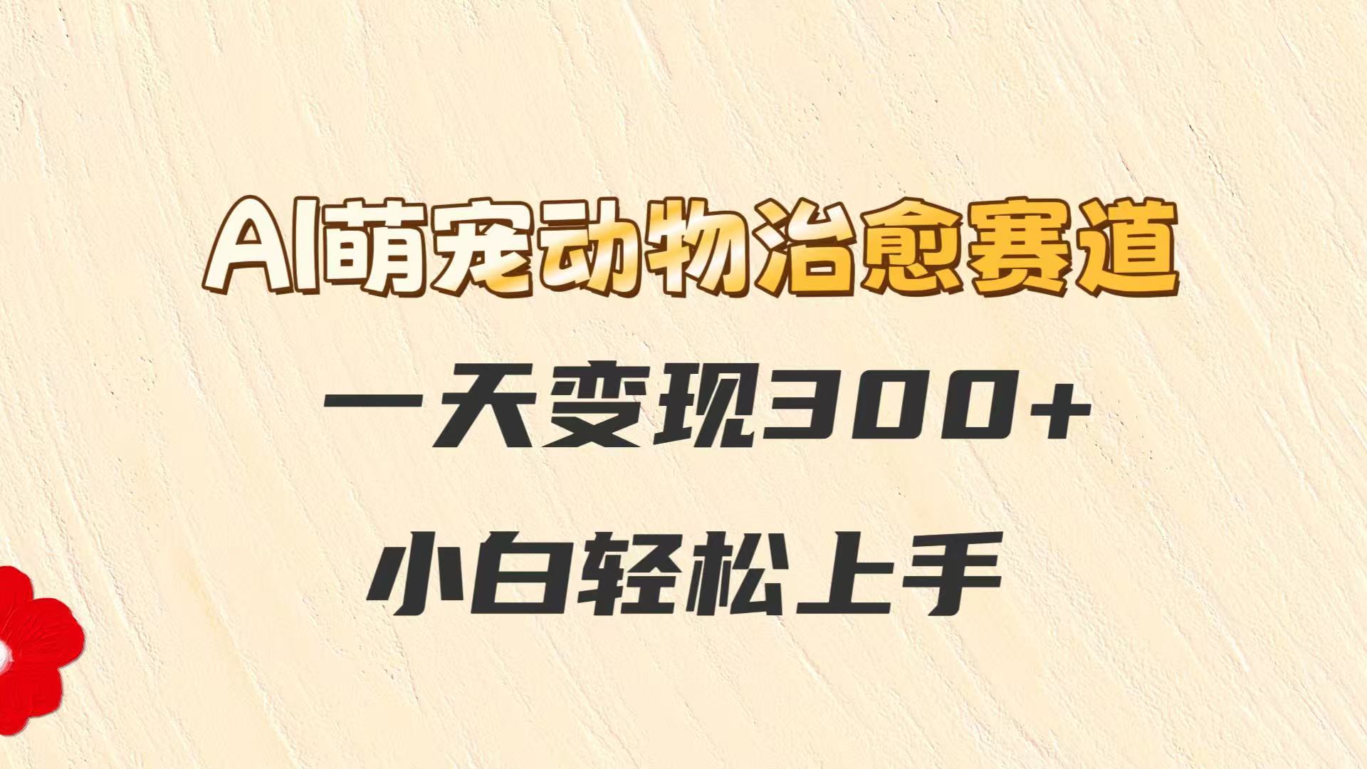 AI萌宠动物治愈赛道，一天变现300+，小白轻松上手-理想项目库
