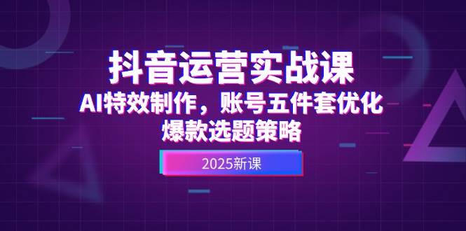 抖音运营实战课，AI特效制作，账号五件套优化，爆款选题策略-理想项目库