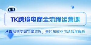 TK跨境电商全流程运营课，从选品到变现完整流程，美区东南亚市场深度解析-理想项目库