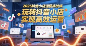 2025抖音小店运营实战课,玩转抖音小店,实现高效运营-理想项目库