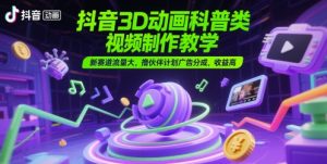 抖音3D动画科普类视频制作教学，新赛道流量大，撸伙伴计划广告分成，收益高-理想项目库