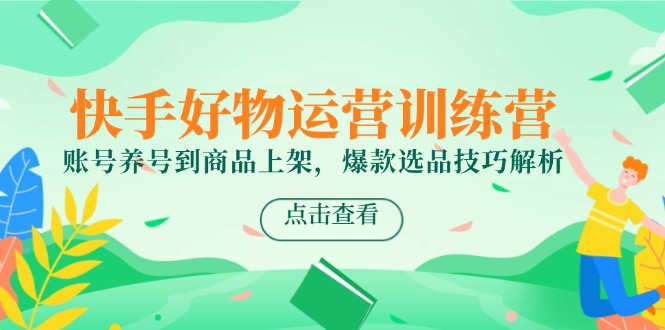 快手好物运营训练营，账号养号到商品上架，爆款选品技巧解析-理想项目库