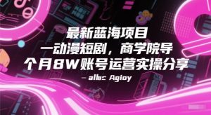 最新蓝海项目动漫短剧，商学院导师单抖音号一个月8W账号运营实操分享-理想项目库