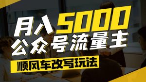 公众号流量主爆款文章顺风车改写玩法,适合全领域赛道,每月5000+-理想项目库