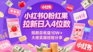 小红书0粉红果短剧拉新日入4位，数短剧总收益10W+大佬实操经验分享-理想项目库
