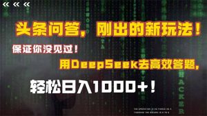 头条问答，刚出的新玩法！保证你没见过！结合Deepseek高效答题，轻松日…-理想项目库
