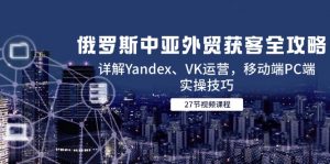 俄罗斯中亚外贸获客全攻略,详解Yandex、VK运营,移动端PC端实操技巧-理想项目库