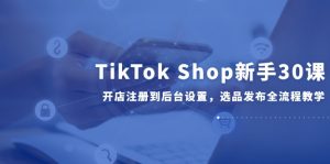 TikTok Shop新手30课，开店注册到后台设置，选品发布全流程教学-理想项目库